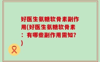 好医生氨糖软骨素副作用(好医生氨糖软骨素：有哪些副作用需知？)