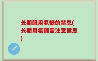 长期服用氨糖的禁忌(长期用氨糖需注意禁忌)