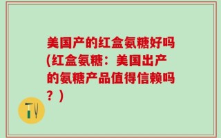 美国产的红盒氨糖好吗(红盒氨糖：美国出产的氨糖产品值得信赖吗？)