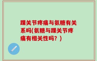 踝关节疼痛与氨糖有关系吗(氨糖与踝关节疼痛有相关性吗？)