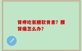 背疼吃氨糖软骨素？腰背痛怎么办？