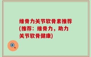 维骨力关节软骨素推荐(推荐：维骨力，助力关节软骨健康)
