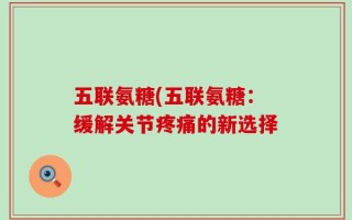 五联氨糖(五联氨糖：缓解关节疼痛的新选择