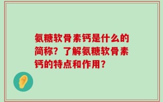 氨糖软骨素钙是什么的简称？了解氨糖软骨素钙的特点和作用？