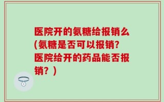医院开的氨糖给报销么(氨糖是否可以报销？医院给开的药品能否报销？)