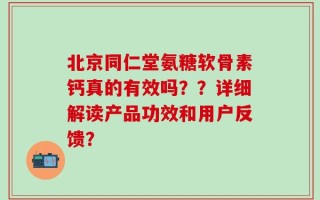 北京同仁堂氨糖软骨素钙真的有效吗？？详细解读产品功效和用户反馈？