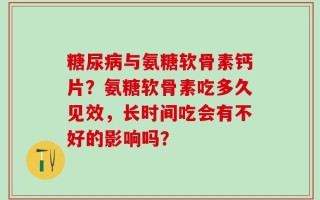 糖尿病与氨糖软骨素钙片？氨糖软骨素吃多久见效，长时间吃会有不好的影响吗？