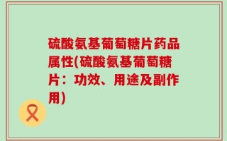 硫酸氨基葡萄糖片药品属性(硫酸氨基葡萄糖片：功效、用途及副作用)