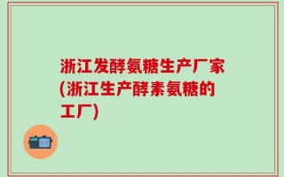 浙江发酵氨糖生产厂家(浙江生产酵素氨糖的工厂)