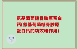 氨基葡萄糖骨胶原蛋白钙(氨基葡萄糖骨胶原蛋白钙的功效和作用)