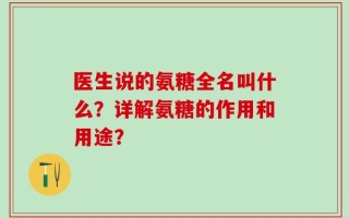 医生说的氨糖全名叫什么？详解氨糖的作用和用途？