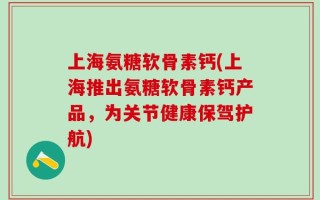 上海氨糖软骨素钙(上海推出氨糖软骨素钙产品，为关节健康保驾护航)