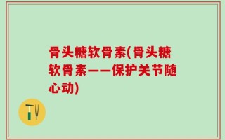骨头糖软骨素(骨头糖软骨素——保护关节随心动)