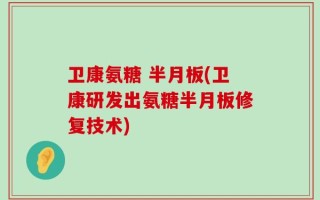 卫康氨糖 半月板(卫康研发出氨糖半月板修复技术)