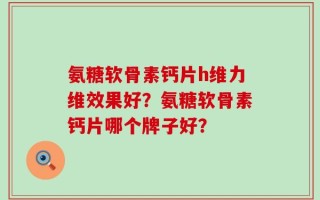 氨糖软骨素钙片h维力维效果好？氨糖软骨素钙片哪个牌子好？