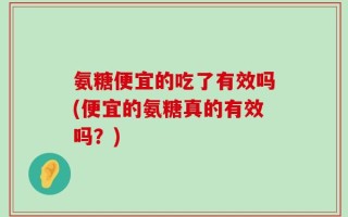 氨糖便宜的吃了有效吗(便宜的氨糖真的有效吗？)