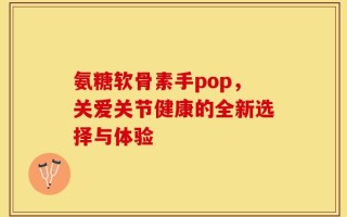 氨糖软骨素手pop，关爱关节健康的全新选择与体验