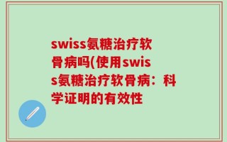swiss氨糖治疗软骨病吗(使用swiss氨糖治疗软骨病：科学证明的有效性