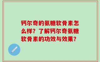 钙尔奇的氨糖软骨素怎么样？了解钙尔奇氨糖软骨素的功效与效果？
