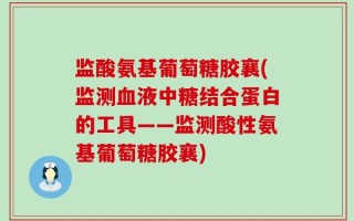 监酸氨基葡萄糖胶襄(监测血液中糖结合蛋白的工具——监测酸性氨基葡萄糖胶襄)