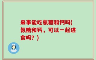 来事能吃氨糖和钙吗(氨糖和钙，可以一起进食吗？)