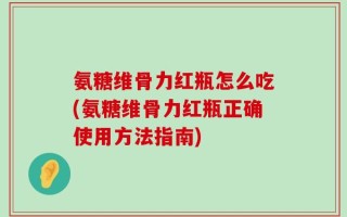 氨糖维骨力红瓶怎么吃(氨糖维骨力红瓶正确使用方法指南)