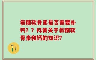 氨糖软骨素是否需要补钙？？科普关于氨糖软骨素和钙的知识？