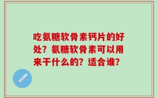 吃氨糖软骨素钙片的好处？氨糖软骨素可以用来干什么的？适合谁？