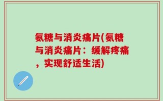 氨糖与消炎痛片(氨糖与消炎痛片：缓解疼痛，实现舒适生活)
