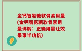 金钙智氨糖软骨素用量(金钙智氨糖软骨素用量详解：正确用量让效果事半功倍)