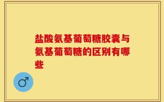 盐酸氨基葡萄糖胶囊与氨基葡萄糖的区别有哪些