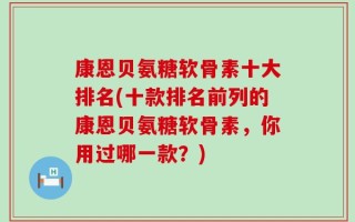 康恩贝氨糖软骨素十大排名(十款排名前列的康恩贝氨糖软骨素，你用过哪一款？)