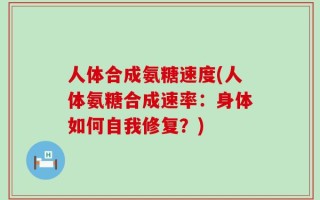 人体合成氨糖速度(人体氨糖合成速率：身体如何自我修复？)