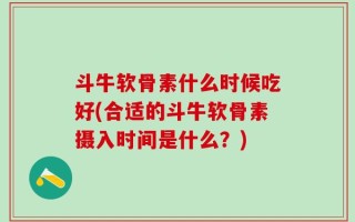斗牛软骨素什么时候吃好(合适的斗牛软骨素摄入时间是什么？)
