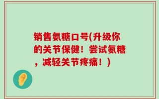 销售氨糖口号(升级你的关节保健！尝试氨糖，减轻关节疼痛！)
