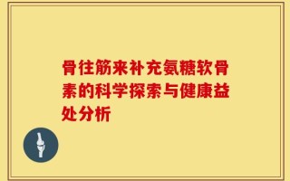 骨往筋来补充氨糖软骨素的科学探索与健康益处分析
