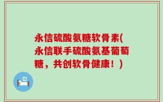 永信硫酸氨糖软骨素(永信联手硫酸氨基葡萄糖，共创软骨健康！)