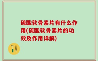 硫酸软骨素片有什么作用(硫酸软骨素片的功效及作用详解)