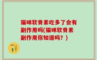 猫咪软骨素吃多了会有副作用吗(猫咪软骨素副作用你知道吗？)