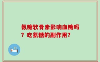 氨糖软骨素影响血糖吗？吃氨糖的副作用？