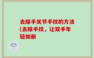 去除手关节手纹的方法(去除手纹，让双手年轻如新