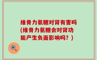 维骨力氨糖对肾有害吗(维骨力氨糖会对肾功能产生负面影响吗？)