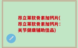 昂立莱软骨素加钙片(昂立莱软骨素加钙片：关节健康辅助佳品)