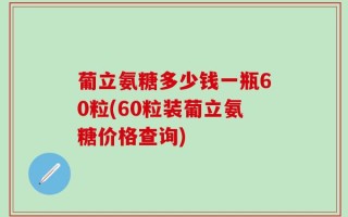 葡立氨糖多少钱一瓶60粒(60粒装葡立氨糖价格查询)