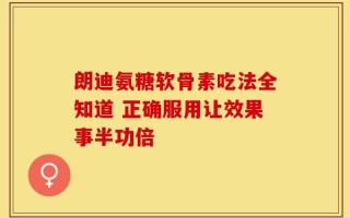 朗迪氨糖软骨素吃法全知道 正确服用让效果事半功倍