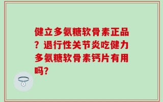 健立多氨糖软骨素正品？退行性关节炎吃健力多氨糖软骨素钙片有用吗？