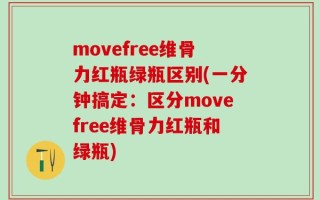 movefree维骨力红瓶绿瓶区别(一分钟搞定：区分movefree维骨力红瓶和绿瓶)