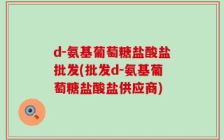 d-氨基葡萄糖盐酸盐批发(批发d-氨基葡萄糖盐酸盐供应商)
