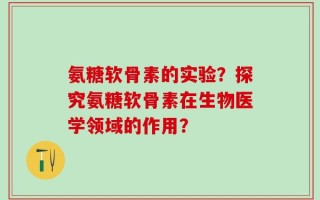 氨糖软骨素的实验？探究氨糖软骨素在生物医学领域的作用？