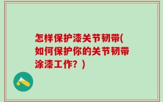 怎样保护漆关节韧带(如何保护你的关节韧带涂漆工作？)